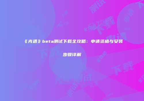 《光遇》beta测试下载全攻略：申请资格与安装步骤详解