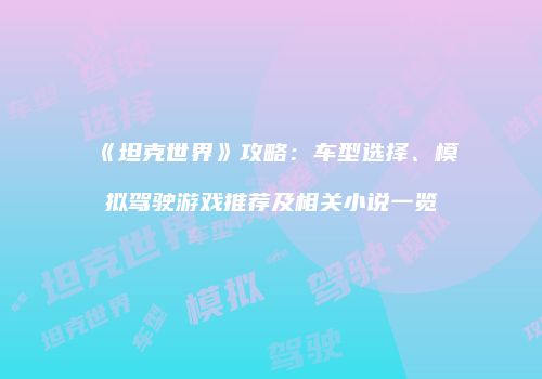 《坦克世界》攻略：车型选择、模拟驾驶游戏推荐及相关小说一览
