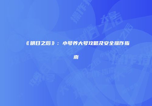 《明日之后》：小号养大号攻略及安全操作指南