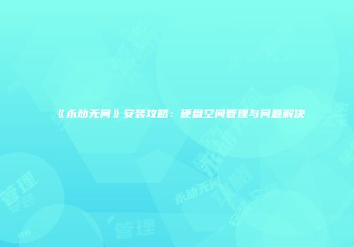 《永劫无间》安装攻略：硬盘空间管理与问题解决