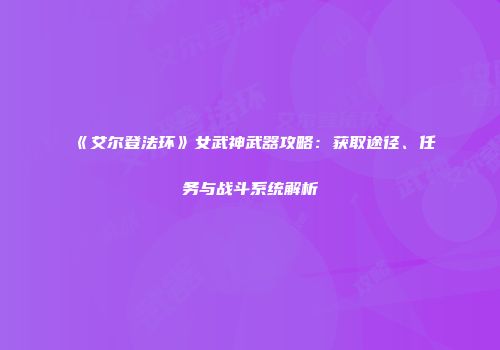 《艾尔登法环》女武神武器攻略：获取途径、任务与战斗系统解析
