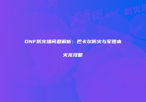 DNF防火墙问题解析：巴卡尔防火与军团本火龙攻略