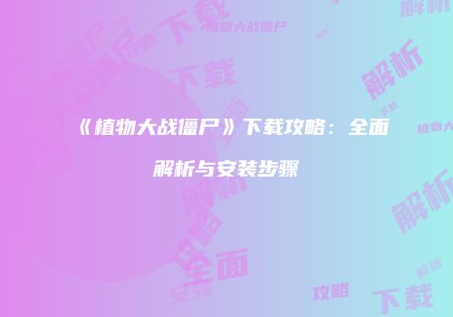 《植物大战僵尸》下载攻略：全面解析与安装步骤