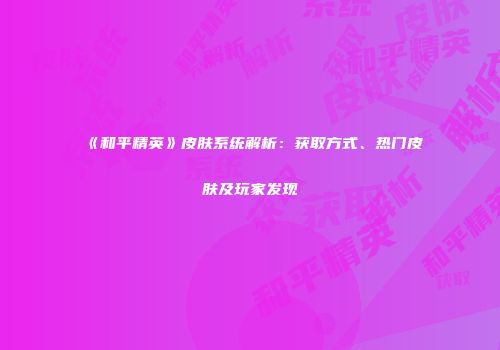 《和平精英》皮肤系统解析：获取方式、热门皮肤及玩家发现