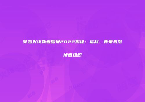 穿越火线新春暗号2022揭秘：福利、背景与潜伏者组织