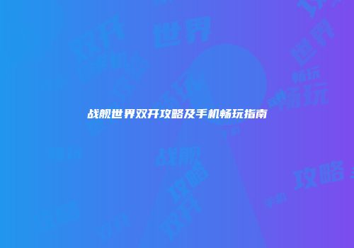 战舰世界双开攻略及手机畅玩指南