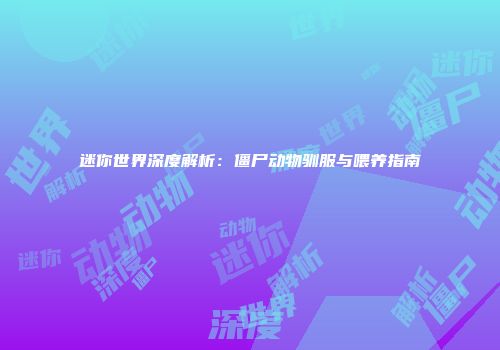 迷你世界深度解析：僵尸动物驯服与喂养指南