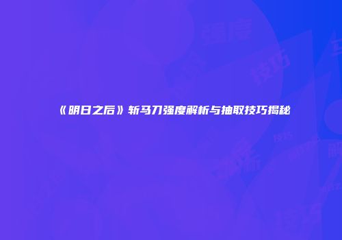 《明日之后》斩马刀强度解析与抽取技巧揭秘