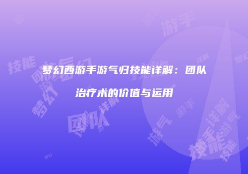 梦幻西游手游气归技能详解：团队治疗术的价值与运用