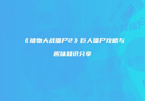 《植物大战僵尸2》巨人僵尸攻略与趣味知识分享