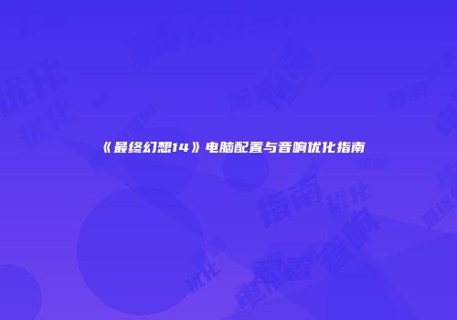 《最终幻想14》电脑配置与音响优化指南