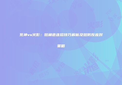 死神vs火影：斑角色连招技巧解析及斑防反应对策略