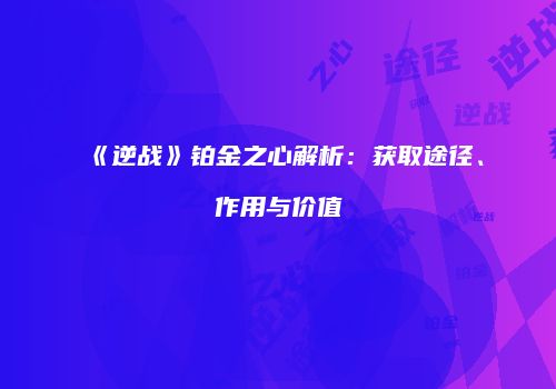 《逆战》铂金之心解析：获取途径、作用与价值