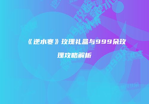 《逆水寒》玫瑰礼盒与999朵玫瑰攻略解析