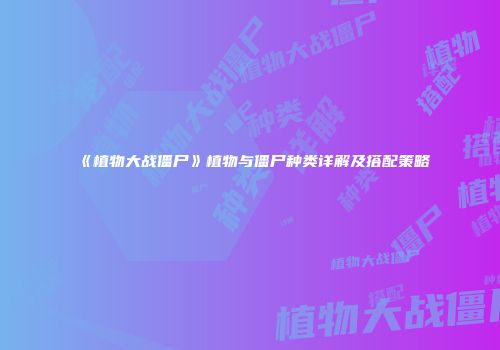 《植物大战僵尸》植物与僵尸种类详解及搭配策略