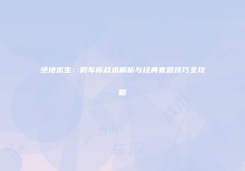绝地求生：假车库战术解析与经典套路技巧全攻略