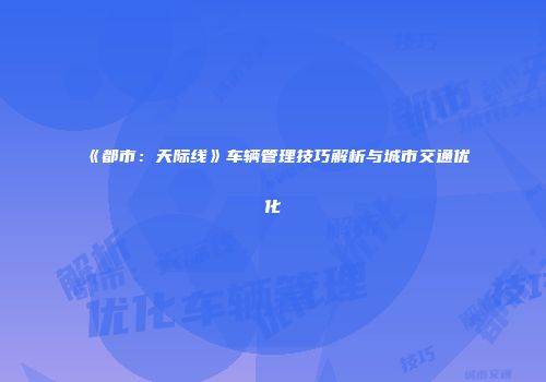 《都市：天际线》车辆管理技巧解析与城市交通优化