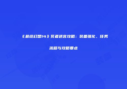 《最终幻想14》死者迷宫攻略：装备强化、任务流程与攻略要点