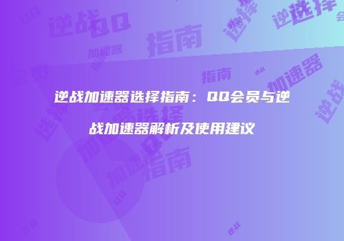 逆战加速器选择指南：QQ会员与逆战加速器解析及使用建议
