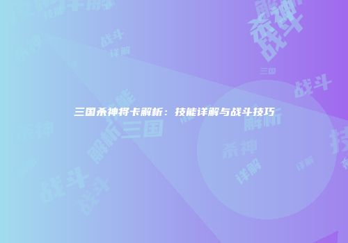 三国杀神将卡解析：技能详解与战斗技巧