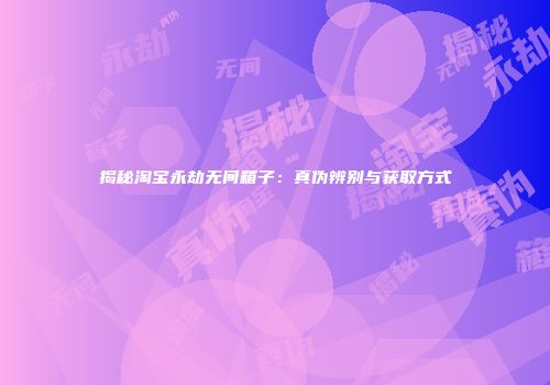 揭秘淘宝永劫无间箱子：真伪辨别与获取方式