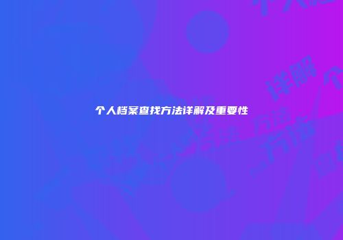 个人档案查找方法详解及重要性