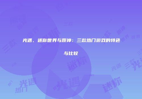 光遇、迷你世界与原神：三款热门游戏的特色与比较