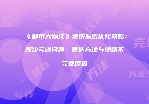 《都市天际线》地铁系统优化攻略：解决亏钱问题、建造方法与线路不完整原因