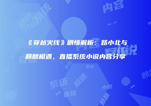 《穿越火线》剧情解析：路小北与麒麟相遇，直播系统小说内容分享