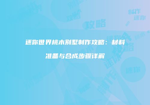 迷你世界桃木别墅制作攻略：材料准备与合成步骤详解