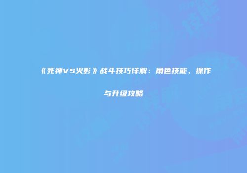 《死神VS火影》战斗技巧详解：角色技能、操作与升级攻略