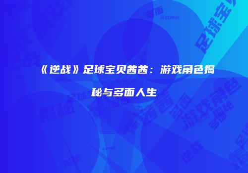 《逆战》足球宝贝茜茜：游戏角色揭秘与多面人生