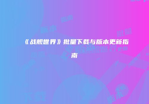 《战舰世界》批量下载与版本更新指南