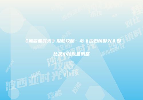 《波西亚时光》捏脸攻略：与《沙石镇时光》对比及小孩肤色调整