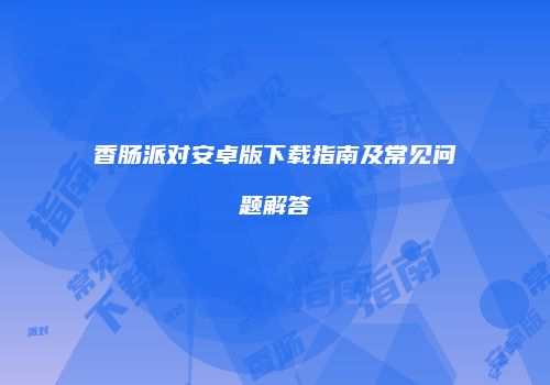 香肠派对安卓版下载指南及常见问题解答