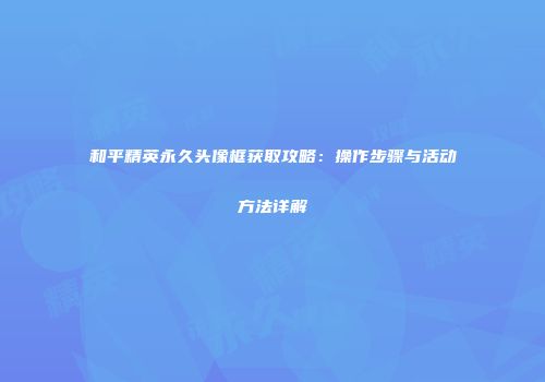 和平精英永久头像框获取攻略：操作步骤与活动方法详解