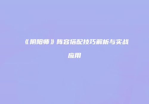 《阴阳师》阵容搭配技巧解析与实战应用