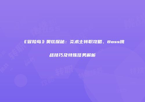 《冒险岛》奥兹探秘：炎术士转职攻略、Boss挑战技巧及特殊任务解析