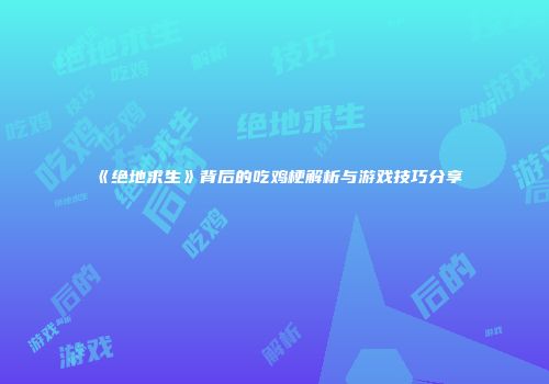 《绝地求生》背后的吃鸡梗解析与游戏技巧分享
