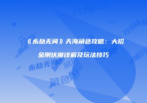 《永劫无间》天海角色攻略：大招金刚伏魔详解及玩法技巧