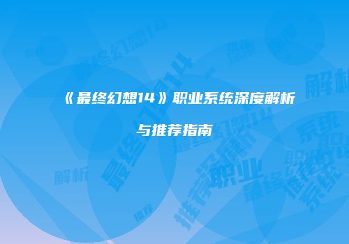 《最终幻想14》职业系统深度解析与推荐指南