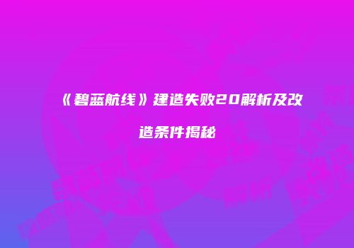 《碧蓝航线》建造失败20解析及改造条件揭秘