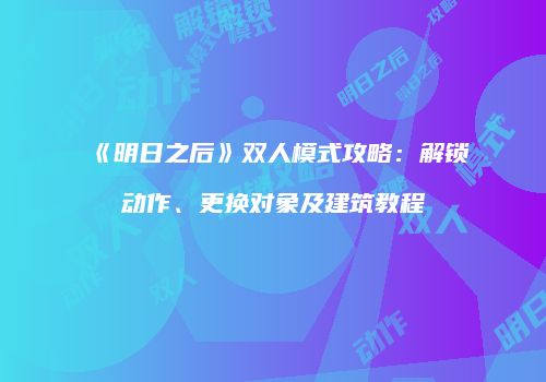 《明日之后》双人模式攻略：解锁动作、更换对象及建筑教程