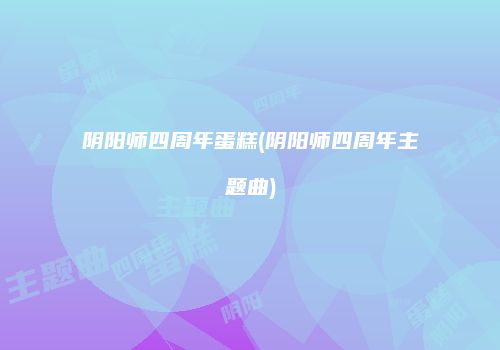 阴阳师四周年蛋糕(阴阳师四周年主题曲)