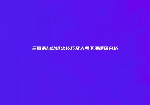 三国杀自动退出技巧及人气下滑原因分析