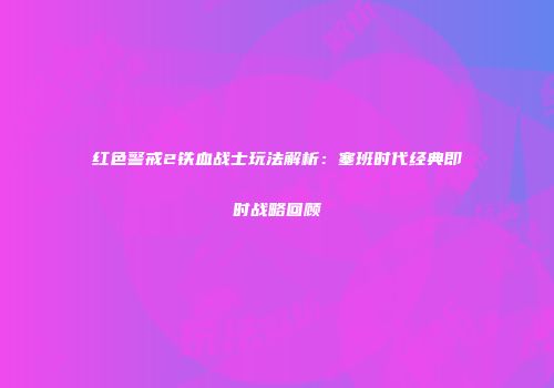 红色警戒2铁血战士玩法解析：塞班时代经典即时战略回顾