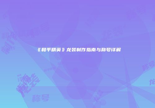 《和平精英》龙装制作指南与称号详解