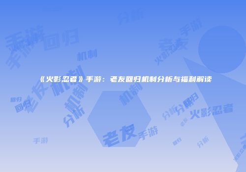 《火影忍者》手游：老友回归机制分析与福利解读