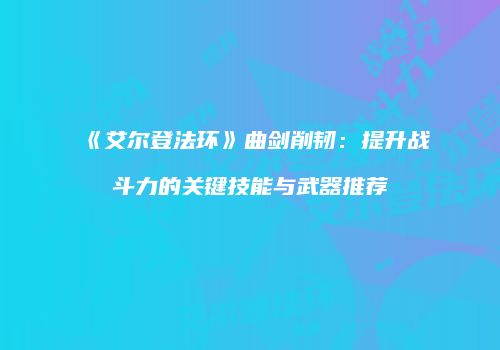 《艾尔登法环》曲剑削韧：提升战斗力的关键技能与武器推荐