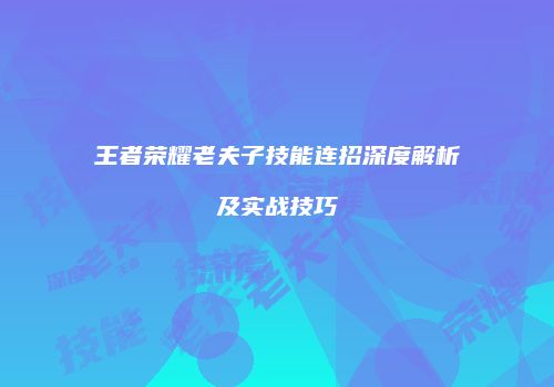 王者荣耀老夫子技能连招深度解析及实战技巧